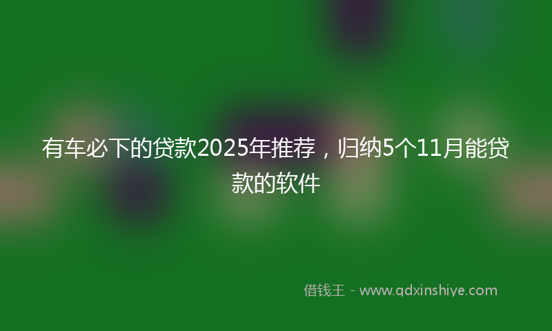 有车必下的贷款2025年推荐，归纳5个11月能贷款的软件