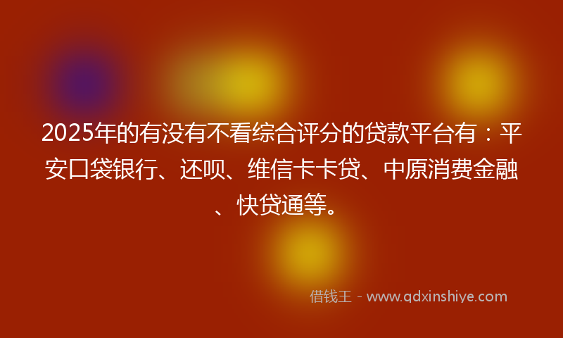 2025年的有没有不看综合评分的贷款平台有：平安口袋银行、还呗、维信卡卡贷、中原消费金融、快贷通等。