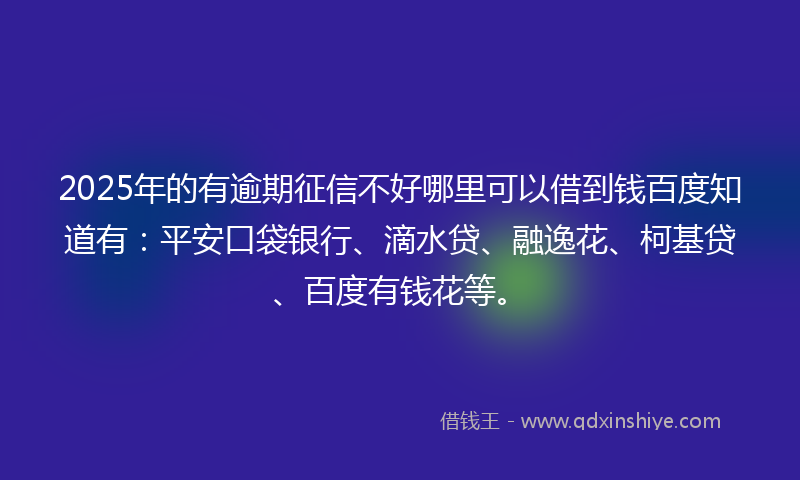 2025年的有逾期征信不好哪里可以借到钱百度知道有：平安口袋银行、滴水贷、融逸花、柯基贷、百度有钱花等。