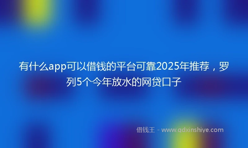 有什么app可以借钱的平台可靠2025年推荐，罗列5个今年放水的网贷口子