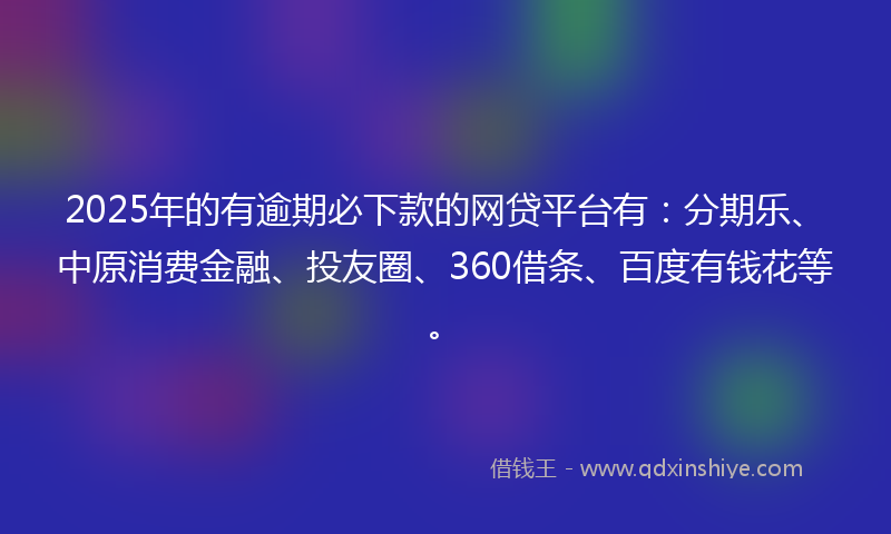 2025年的有逾期必下款的网贷平台有：分期乐、中原消费金融、投友圈、360借条、百度有钱花等。