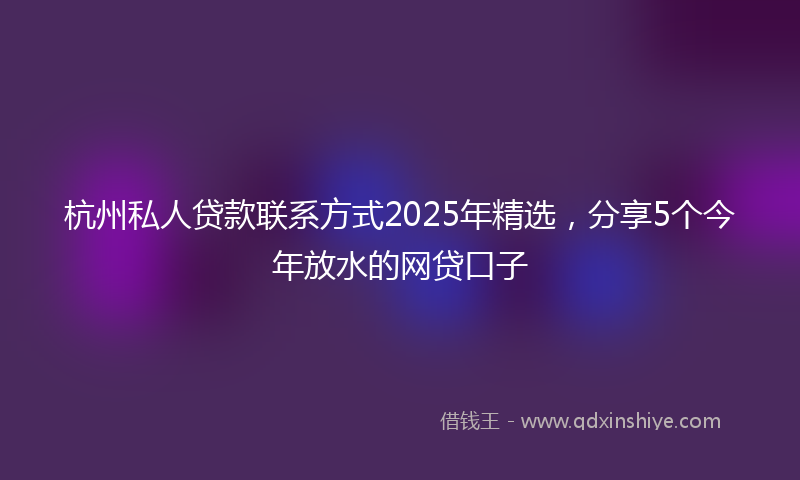 杭州私人贷款联系方式2025年精选，分享5个今年放水的网贷口子