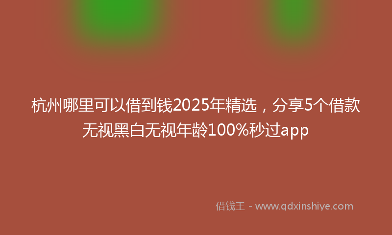 杭州哪里可以借到钱2025年精选，分享5个借款无视黑白无视年龄100%秒过app