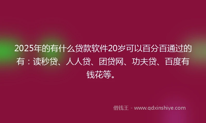 2025年的有什么贷款软件20岁可以百分百通过的有：读秒贷、人人贷、团贷网、功夫贷、百度有钱花等。