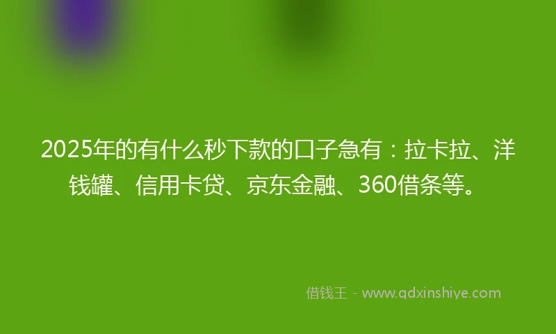 2025年的有什么秒下款的口子急有：拉卡拉、洋钱罐、信用卡贷、京东金融、360借条等。