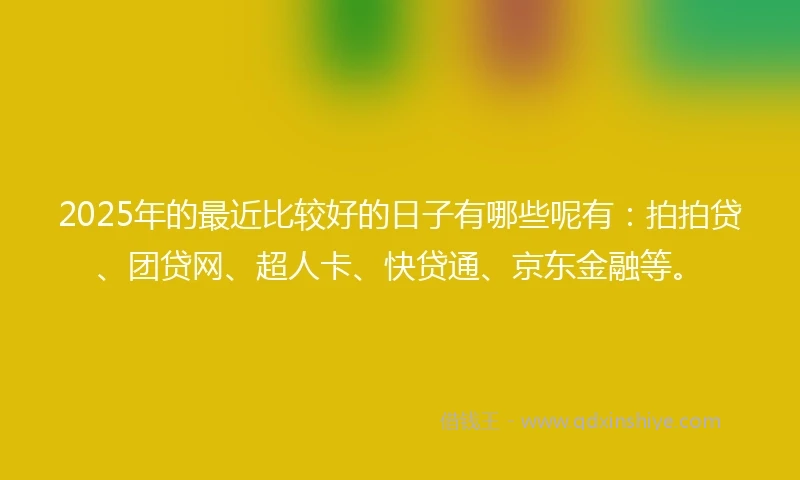 2025年的最近比较好的日子有哪些呢有:拍拍贷、团贷网、超人卡、快贷通、京东金融等。