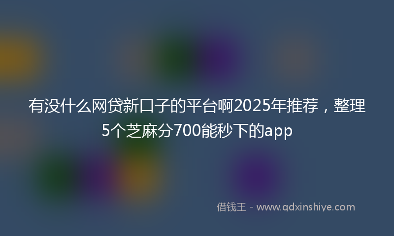 有没什么网贷新口子的平台啊2025年推荐，整理5个芝麻分700能秒下的app