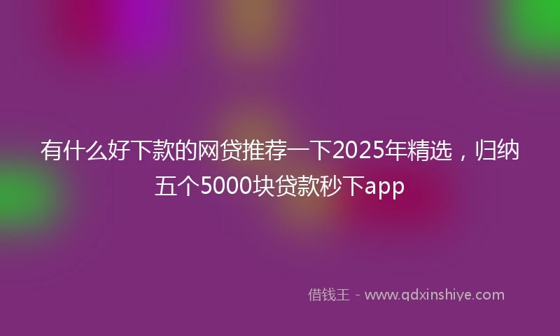 有什么好下款的网贷推荐一下2025年精选，归纳五个5000块贷款秒下app