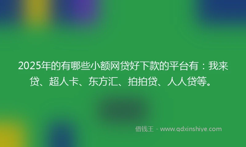 2025年的有哪些小额网贷好下款的平台有：我来贷、超人卡、东方汇、拍拍贷、人人贷等。