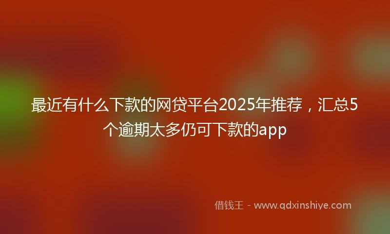 最近有什么下款的网贷平台2025年推荐，汇总5个逾期太多仍可下款的app