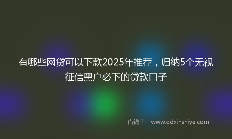有哪些网贷可以下款2025年推荐，归纳5个无视征信黑户必下的贷款口子