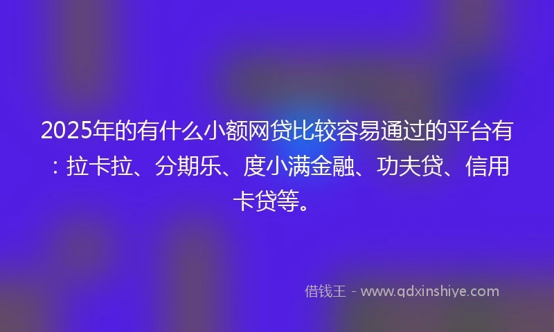 2025年的有什么小额网贷比较容易通过的平台有：拉卡拉、分期乐、度小满金融、功夫贷、信用卡贷等。
