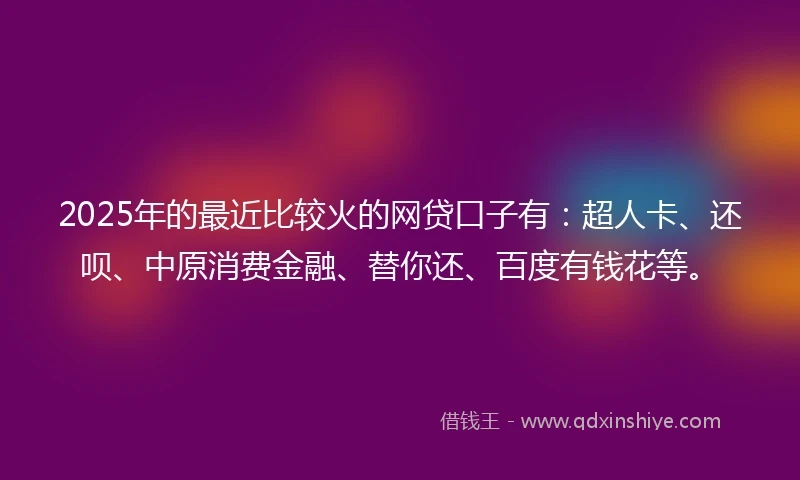 2025年的最近比较火的网贷口子有:超人卡、还呗、中原消费金融、替你还、百度有钱花等。