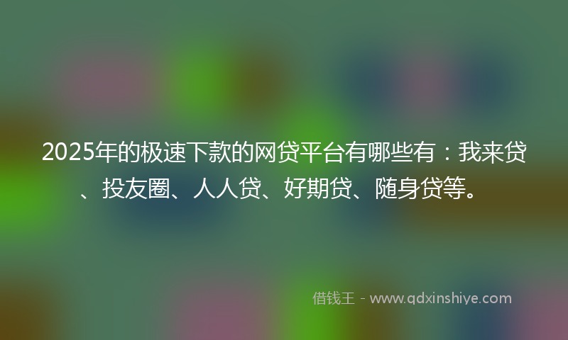 2025年的极速下款的网贷平台有哪些有：我来贷、投友圈、人人贷、好期贷、随身贷等。
