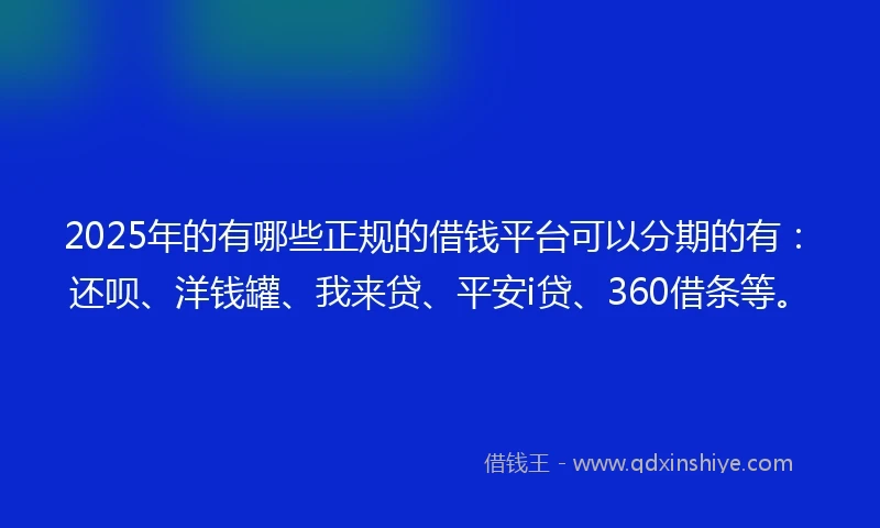 2025年的有哪些正规的借钱平台可以分期的有：还呗、洋钱罐、我来贷、平安i贷、360借条等。