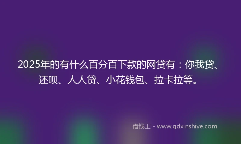 2025年的有什么百分百下款的网贷有:你我贷、还呗、人人贷、小花钱包、拉卡拉等。
