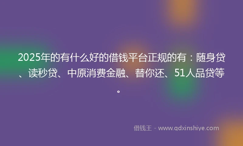 2025年的有什么好的借钱平台正规的有：随身贷、读秒贷、中原消费金融、替你还、51人品贷等。