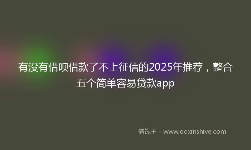 有没有借呗借款了不上征信的2025年推荐，整合五个简单容易贷款app
