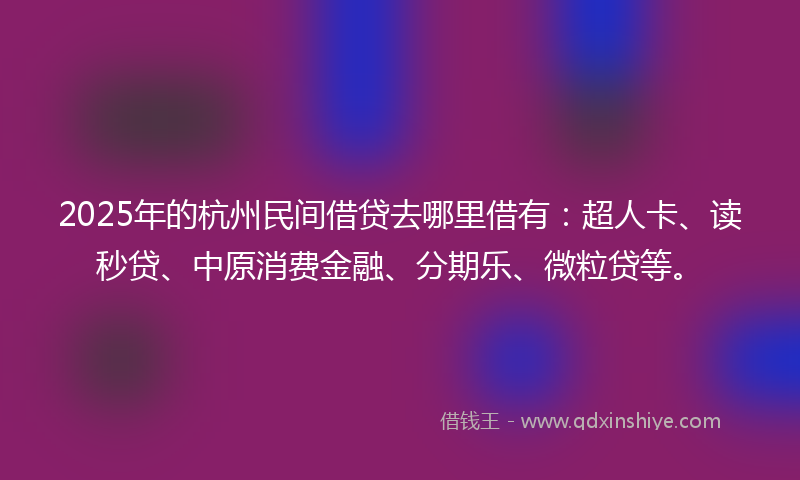 2025年的杭州民间借贷去哪里借有：超人卡、读秒贷、中原消费金融、分期乐、微粒贷等。