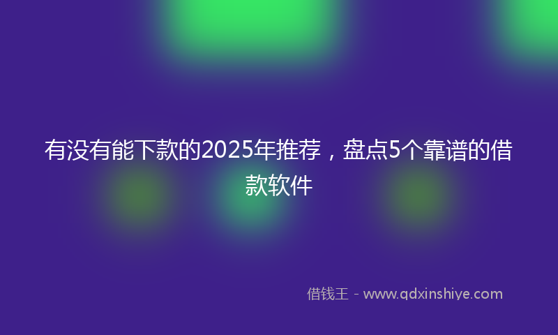有没有能下款的2025年推荐，盘点5个靠谱的借款软件