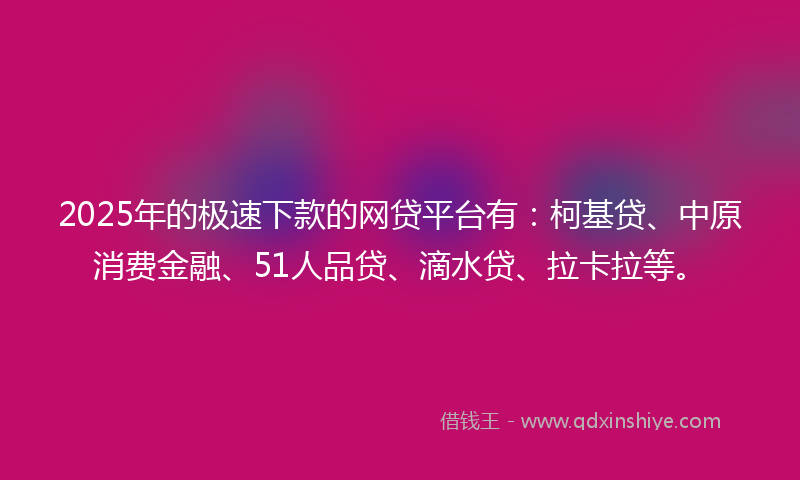 2025年的极速下款的网贷平台有：柯基贷、中原消费金融、51人品贷、滴水贷、拉卡拉等。