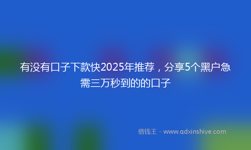 有没有口子下款快2025年推荐，分享5个黑户急需三万秒到的的口子