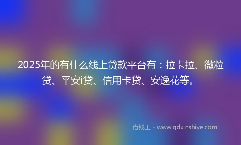 2025年的有什么线上贷款平台有：拉卡拉、微粒贷、平安i贷、信用卡贷、安逸花等。