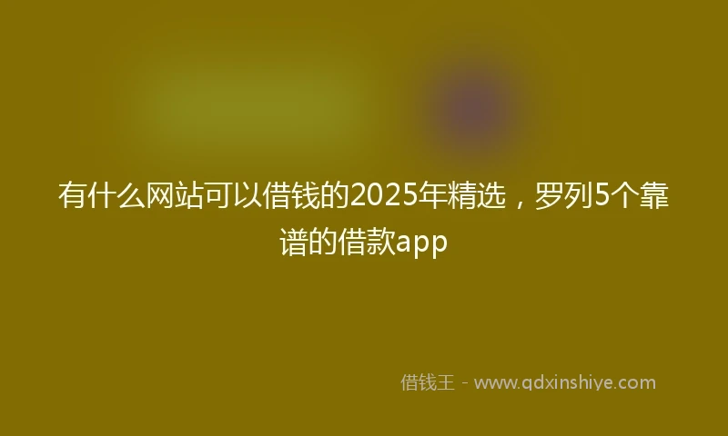 有什么网站可以借钱的2025年精选，罗列5个靠谱的借款app