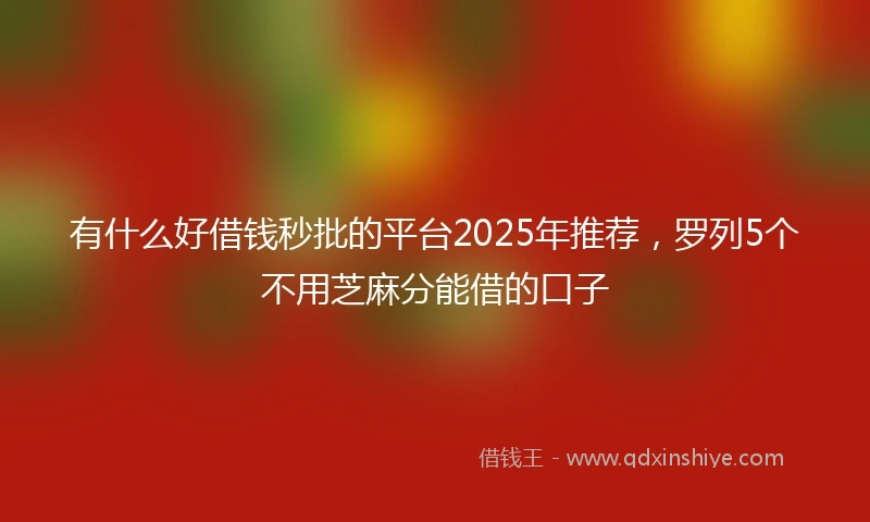 有什么好借钱秒批的平台2025年推荐，罗列5个不用芝麻分能借的口子