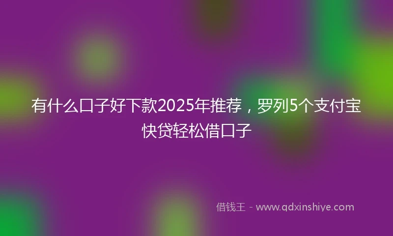 有什么口子好下款2025年推荐，罗列5个支付宝快贷轻松借口子