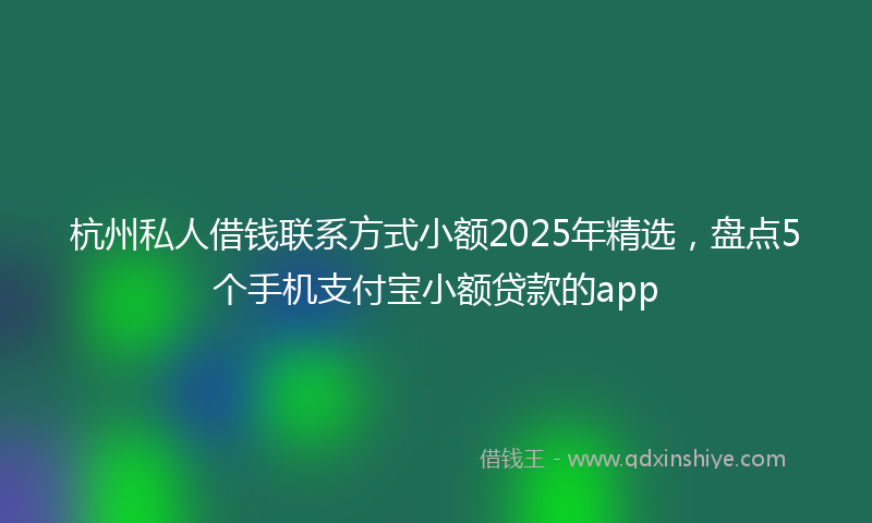 杭州私人借钱联系方式小额2025年精选,盘点5个手机支付宝小额贷款的app