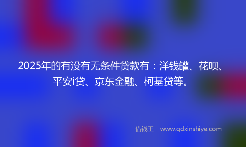 2025年的有没有无条件贷款有:洋钱罐、花呗、平安i贷、京东金融、柯基贷等。