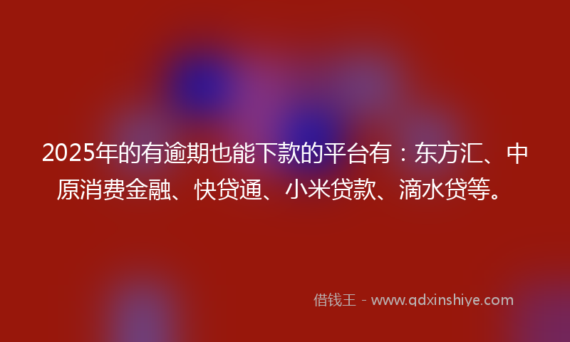 2025年的有逾期也能下款的平台有：东方汇、中原消费金融、快贷通、小米贷款、滴水贷等。