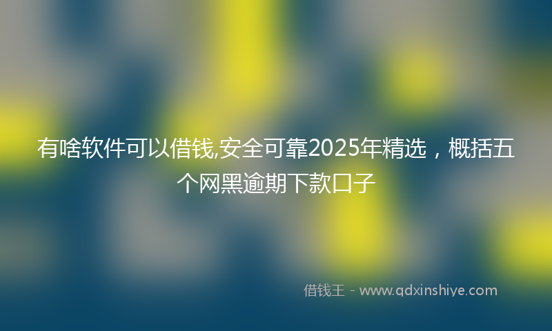 有啥软件可以借钱,安全可靠2025年精选，概括五个网黑逾期下款口子