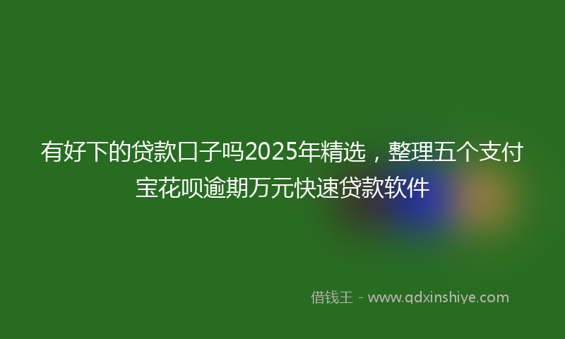 有好下的贷款口子吗2025年精选，整理五个支付宝花呗逾期万元快速贷款软件