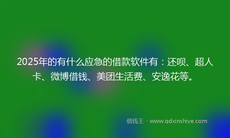 2025年的有什么应急的借款软件有：还呗、超人卡、微博借钱、美团生活费、安逸花等。