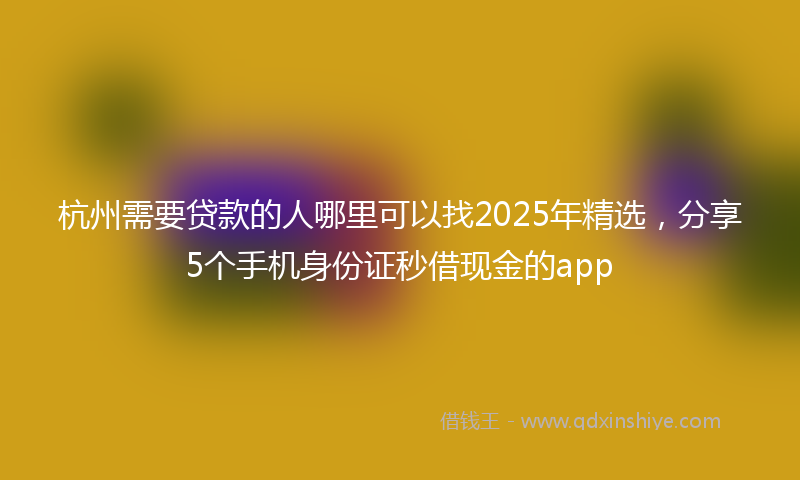 杭州需要贷款的人哪里可以找2025年精选，分享5个手机身份证秒借现金的app