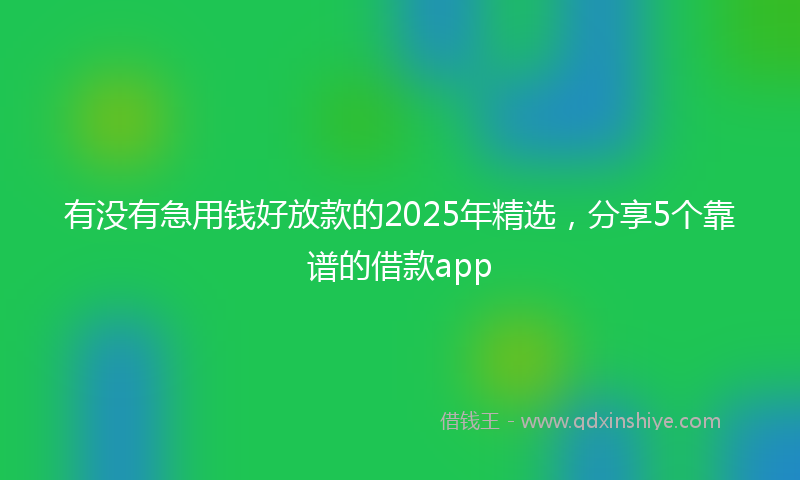 有没有急用钱好放款的2025年精选，分享5个靠谱的借款app