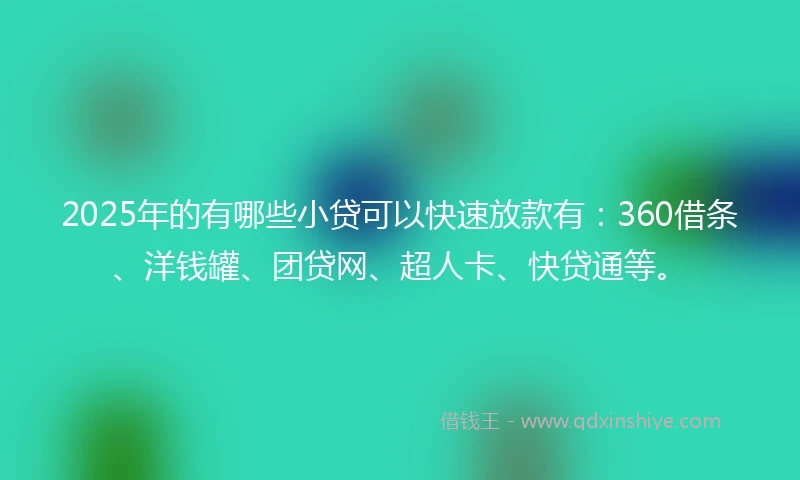 2025年的有哪些小贷可以快速放款有：360借条、洋钱罐、团贷网、超人卡、快贷通等。