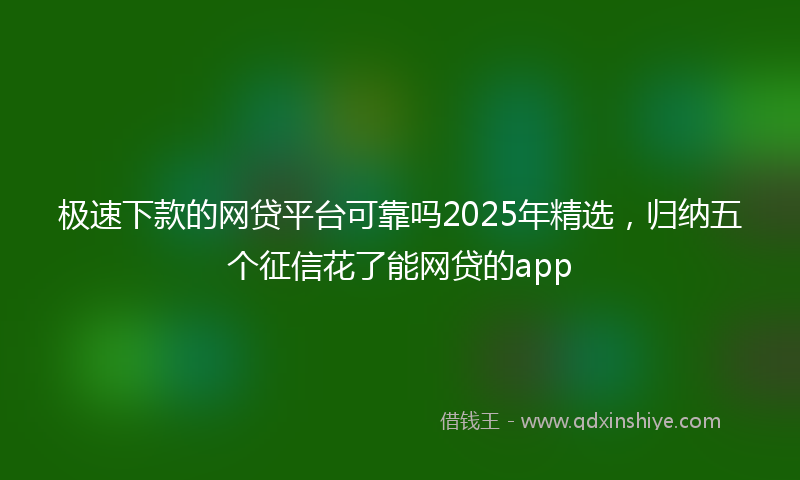 极速下款的网贷平台可靠吗2025年精选，归纳五个征信花了能网贷的app