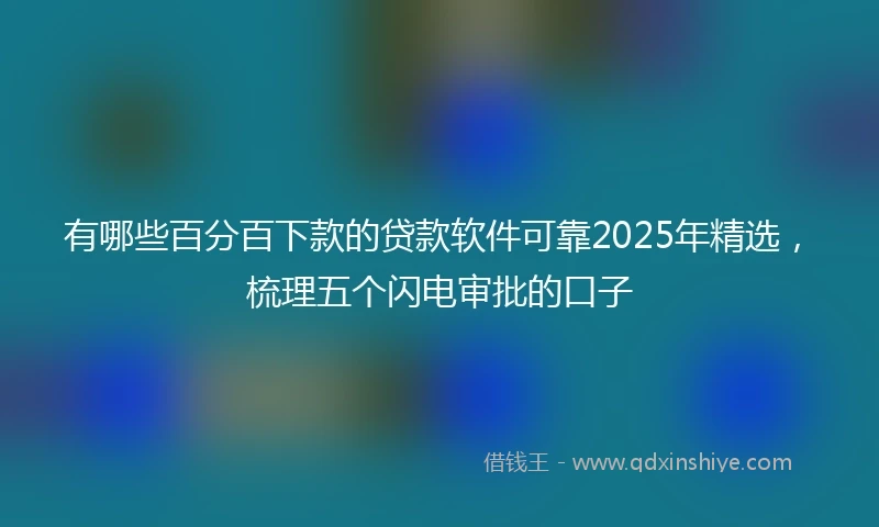 有哪些百分百下款的贷款软件可靠2025年精选，梳理五个闪电审批的口子