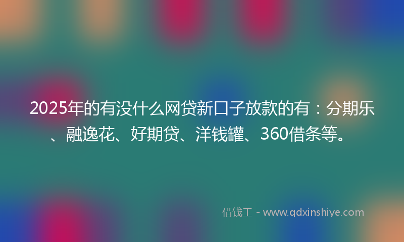 2025年的有没什么网贷新口子放款的有:分期乐、融逸花、好期贷、洋钱罐、360借条等。