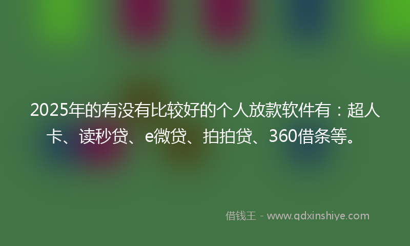 2025年的有没有比较好的个人放款软件有：超人卡、读秒贷、e微贷、拍拍贷、360借条等。