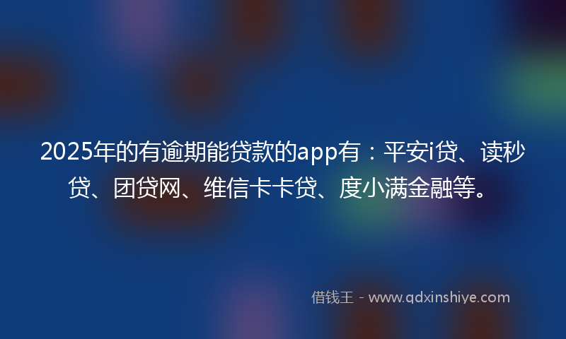 2025年的有逾期能贷款的app有：平安i贷、读秒贷、团贷网、维信卡卡贷、度小满金融等。