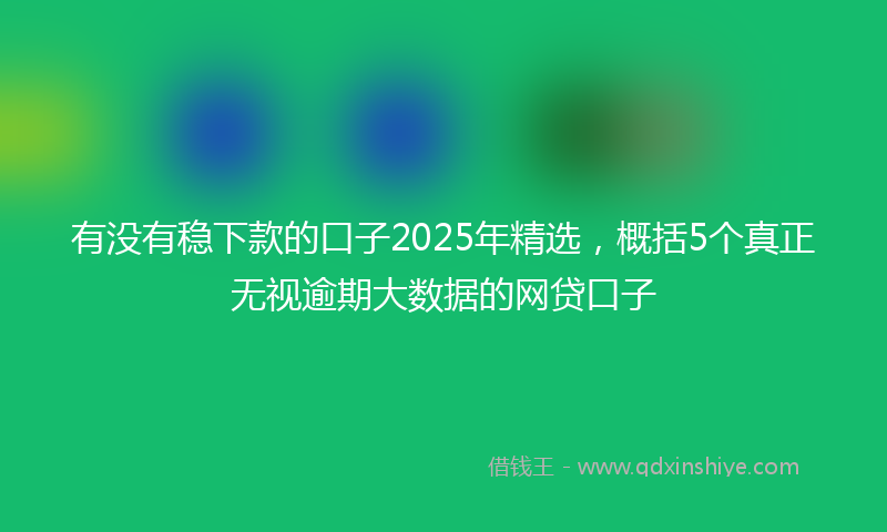 有没有稳下款的口子2025年精选，概括5个真正无视逾期大数据的网贷口子