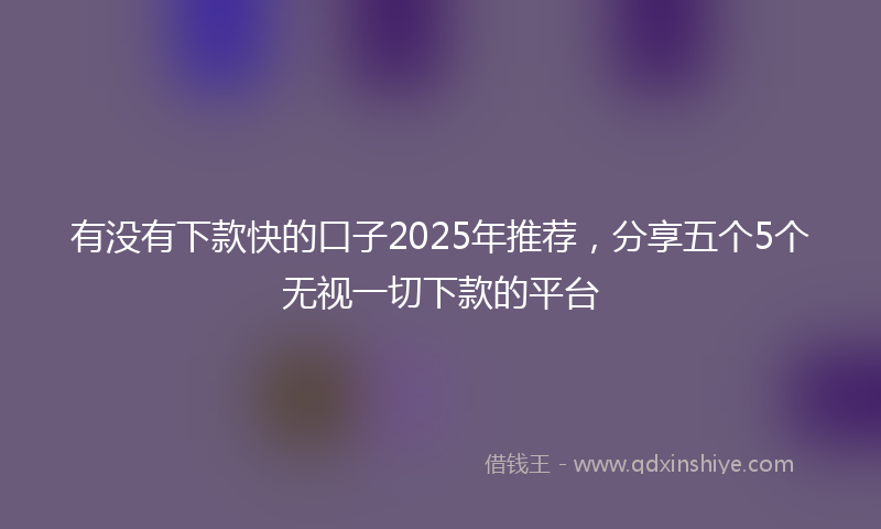 有没有下款快的口子2025年推荐,分享五个5个无视一切下款的平台