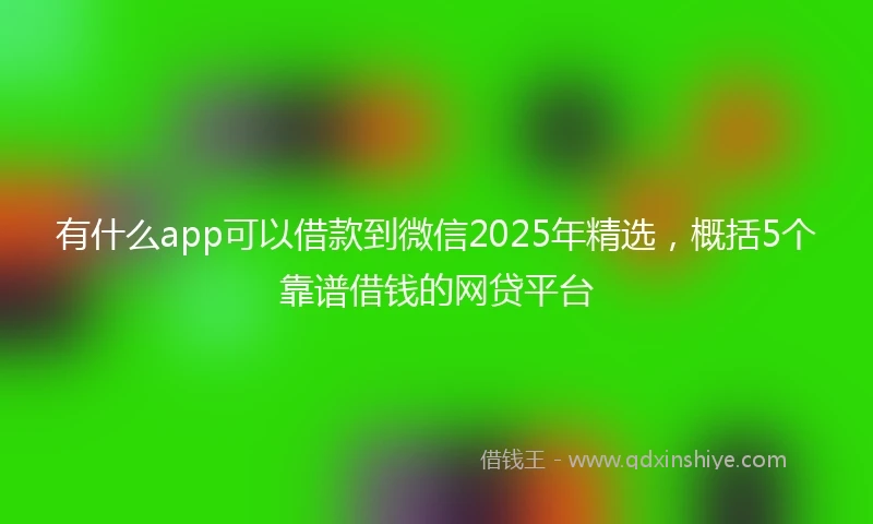 有什么app可以借款到微信2025年精选，概括5个靠谱借钱的网贷平台