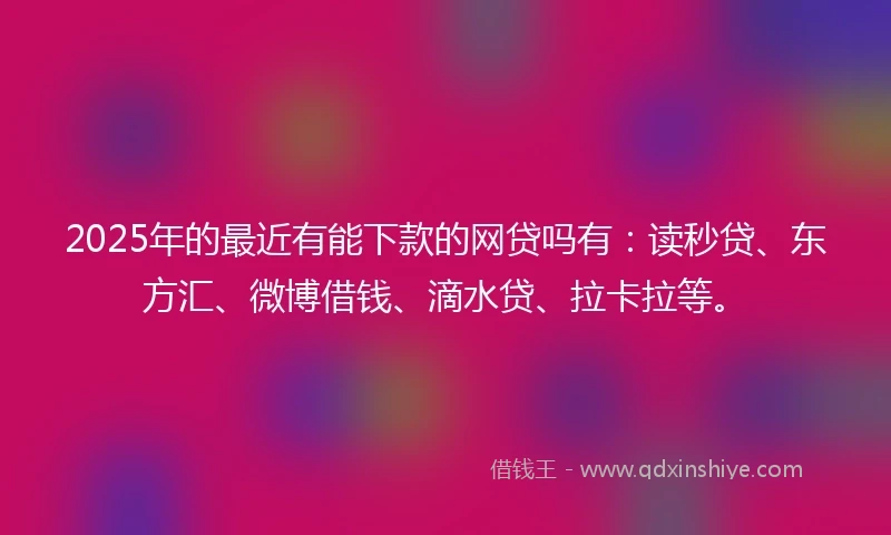 2025年的最近有能下款的网贷吗有:读秒贷、东方汇、微博借钱、滴水贷、拉卡拉等。