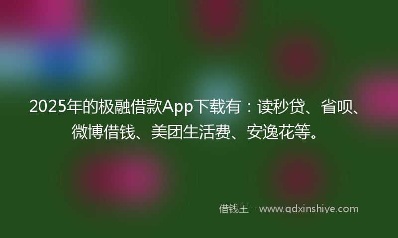 2025年的极融借款App下载有：读秒贷、省呗、微博借钱、美团生活费、安逸花等。