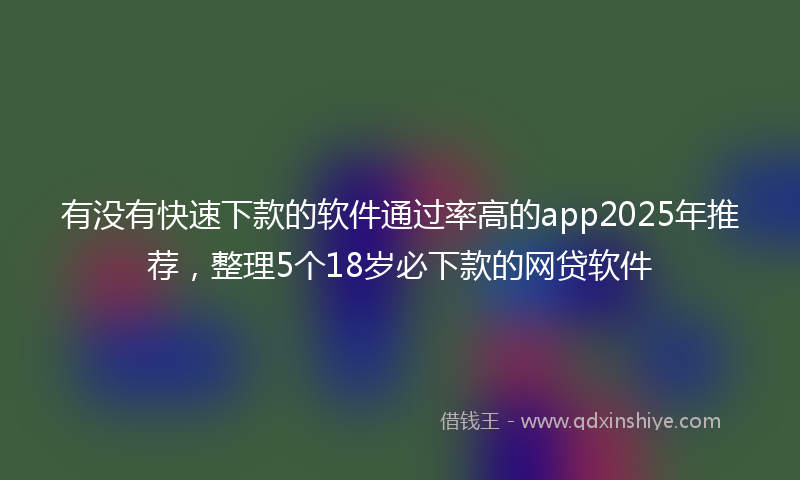 有没有快速下款的软件通过率高的app2025年推荐，整理5个18岁必下款的网贷软件
